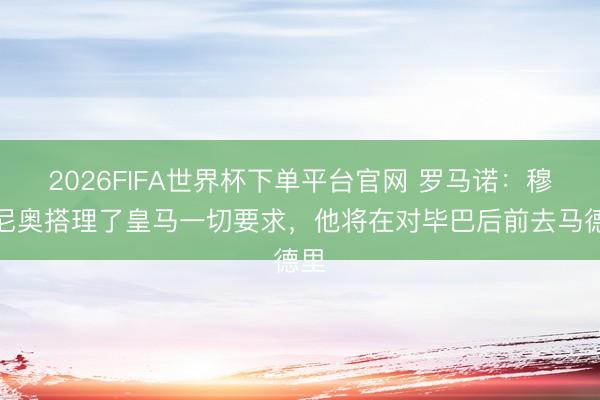 2026FIFA世界杯下单平台官网 罗马诺：穆里尼奥搭理了皇马一切要求，他将在对毕巴后前去马德里