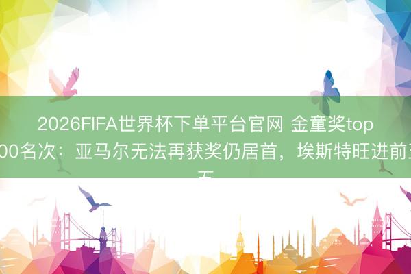 2026FIFA世界杯下单平台官网 金童奖top100名次:亚马尔无法再获奖仍居首,埃斯特旺进前五