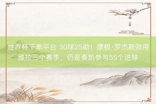 世界杯下单平台 30球25助！摩根·罗杰斯效用维拉三个赛季，仍是奏凯参与55个进球