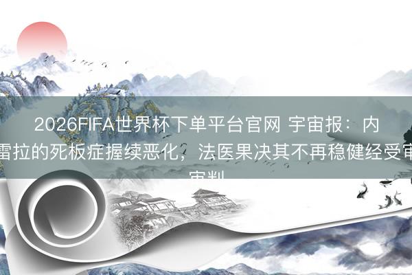2026FIFA世界杯下单平台官网 宇宙报：内格雷拉的死板症握续恶化，法医果决其不再稳健经受审判