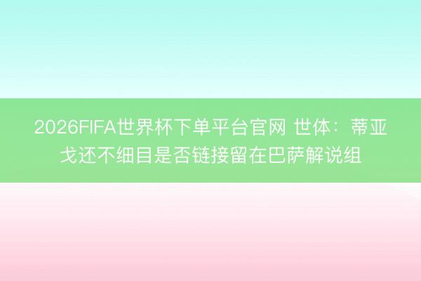 2026FIFA世界杯下单平台官网 世体:蒂亚戈还不细目是否链接留在巴萨解说组
