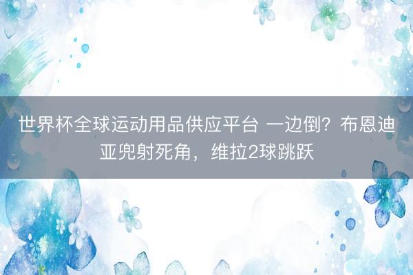 世界杯全球运动用品供应平台 一边倒？布恩迪亚兜射死角，维拉2球跳跃