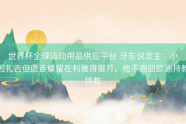 世界杯全球运动用品供应平台 牙东说念主：小因扎吉但愿连续留在利雅得眉月，他不测回欧洲持教