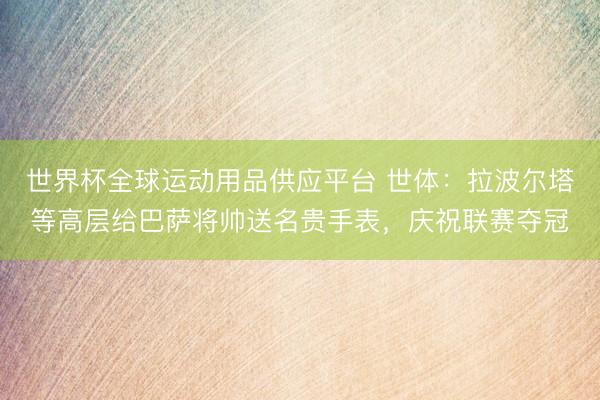 世界杯全球运动用品供应平台 世体：拉波尔塔等高层给巴萨将帅送名贵手表，庆祝联赛夺冠