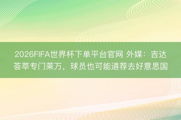 2026FIFA世界杯下单平台官网 外媒：吉达荟萃专门莱万，球员也可能遴荐去好意思国