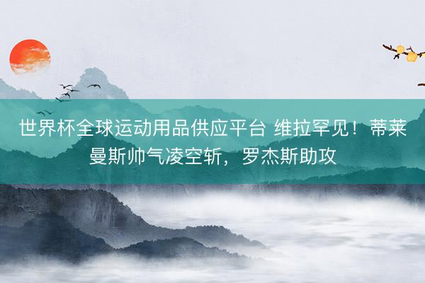 世界杯全球运动用品供应平台 维拉罕见！蒂莱曼斯帅气凌空斩，罗杰斯助攻