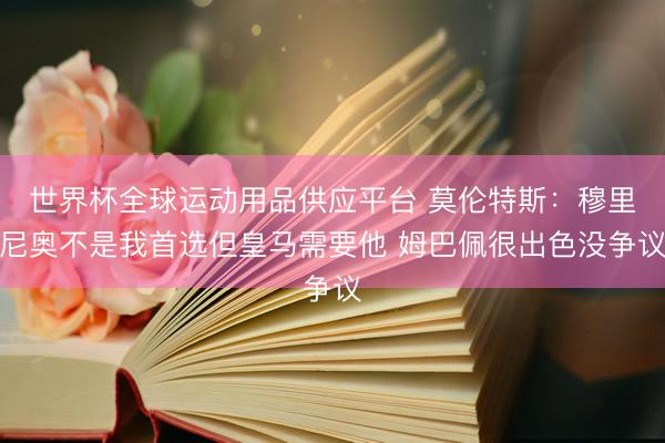 世界杯全球运动用品供应平台 莫伦特斯：穆里尼奥不是我首选但皇马需要他 姆巴佩很出色没争议