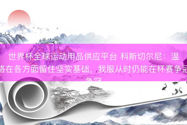 世界杯全球运动用品供应平台 科斯切尔尼：温格在各方面留住坚实