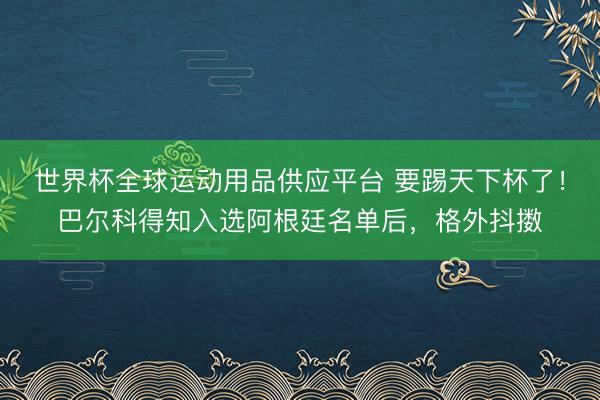 世界杯全球运动用品供应平台 要踢天下杯了！巴尔科得知入选阿根廷名单后，格外抖擞