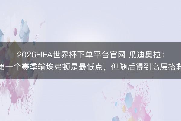 2026FIFA世界杯下单平台官网 瓜迪奥拉：第一个赛季输埃弗顿是最低点，但随后得到高层搭救