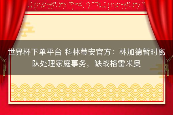 世界杯下单平台 科林蒂安官方：林加德暂时离队处理家庭事务，缺战格雷米奥