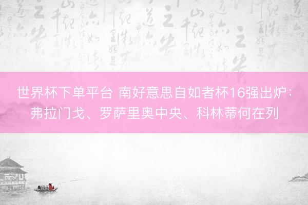 世界杯下单平台 南好意思自如者杯16强出炉：弗拉门戈、罗萨里奥中央、科林蒂何在列