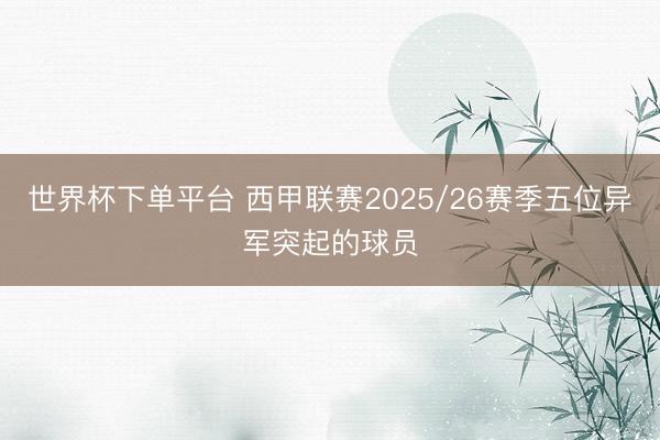 世界杯下单平台 西甲联赛2025/26赛季五位异军突起的球员