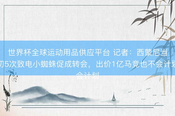 世界杯全球运动用品供应平台 记者：西蒙尼当初5次致电小蜘蛛促成转会，出价1亿马竞也不会计划
