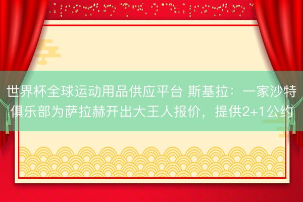 世界杯全球运动用品供应平台 斯基拉：一家沙特俱乐部为萨拉赫开出大