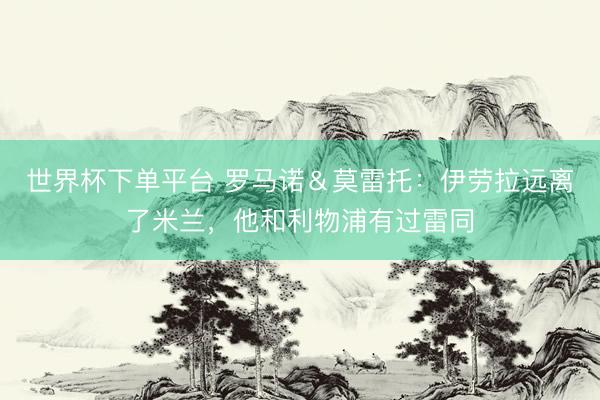 世界杯下单平台 罗马诺&莫雷托:伊劳拉远离了米兰,他和利物浦有过雷同