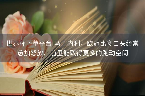 世界杯下单平台 马丁内利：欧冠比赛口头经常愈加怒放，前卫能取得更多的跑动空间