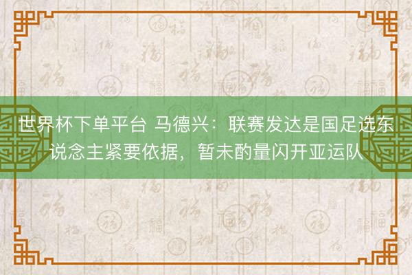 世界杯下单平台 马德兴：联赛发达是国足选东说念主紧要依据，暂未酌量闪开亚运队