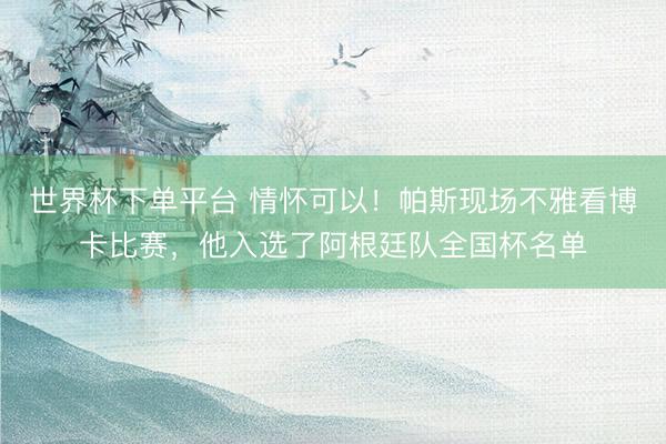世界杯下单平台 情怀可以！帕斯现场不雅看博卡比赛，他入选了阿根廷队全国杯名单
