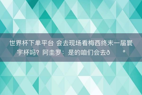 世界杯下单平台 会去现场看梅西终末一届寰宇杯吗？阿圭罗：是的咱们会去💪