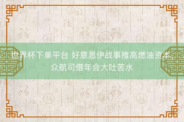 世界杯下单平台 好意思伊战事推高燃油资本,众航司借年会大吐苦水