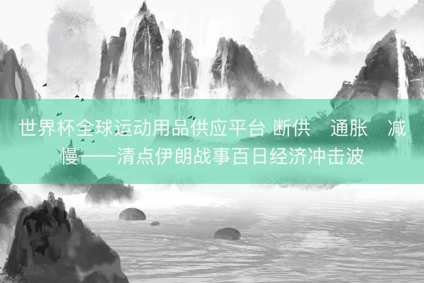 世界杯全球运动用品供应平台 断供 通胀 减慢——清点伊朗战事百日经济冲击波