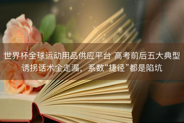 世界杯全球运动用品供应平台 高考前后五大典型诱拐话术全走漏，系数“捷径”都是陷坑