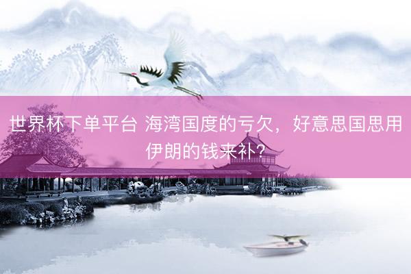 世界杯下单平台 海湾国度的亏欠，好意思国思用伊朗的钱来补？