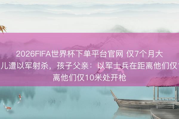 2026FIFA世界杯下单平台官网 仅7个月大巴勒斯坦婴儿遭
