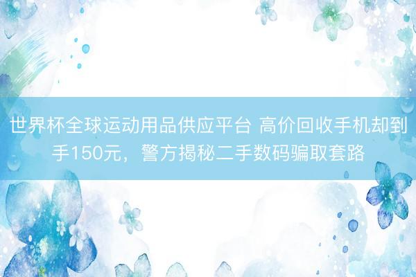 世界杯全球运动用品供应平台 高价回收手机却到手150元，警方揭秘二手数码骗取套路