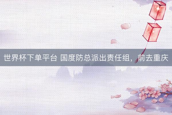 世界杯下单平台 国度防总派出责任组，前去重庆