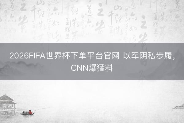2026FIFA世界杯下单平台官网 以军阴私步履,CNN爆猛料