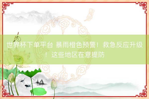 世界杯下单平台 暴雨橙色预警！救急反应升级！这些地区在意提防