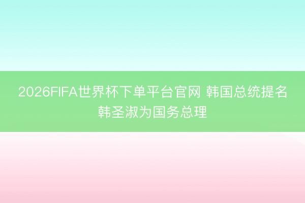 2026FIFA世界杯下单平台官网 韩国总统提名韩圣淑为国务总理