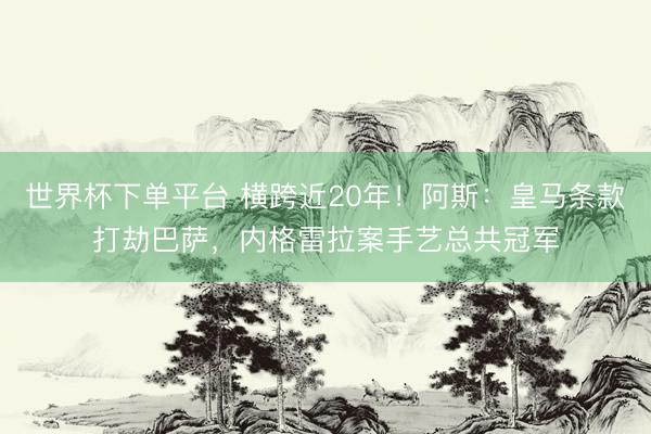 世界杯下单平台 横跨近20年！阿斯：皇马条款打劫巴萨，内格雷拉案手艺总共冠军