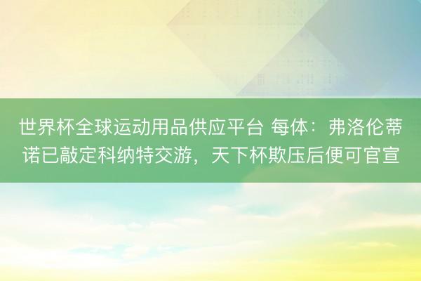 世界杯全球运动用品供应平台 每体：弗洛伦蒂诺已敲定科纳特交游，天下杯欺压后便可官宣
