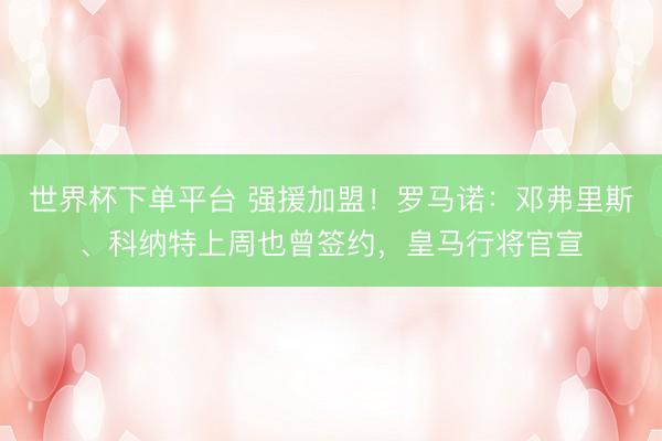 世界杯下单平台 强援加盟！罗马诺：邓弗里斯、科纳特上周也曾签约，皇马行将官宣