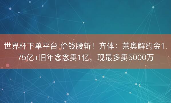 世界杯下单平台 价钱腰斩！齐体：莱奥解约金1.75亿+旧年念念卖1亿，现最多卖5000万
