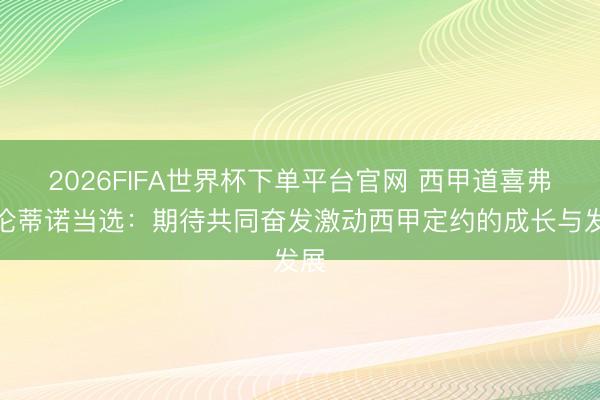 2026FIFA世界杯下单平台官网 西甲道喜弗洛伦蒂诺当选：期待共同奋发激动西甲定约的成长与发展