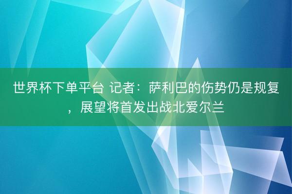世界杯下单平台 记者：萨利巴的伤势仍是规复，展望将首发出战北爱尔兰