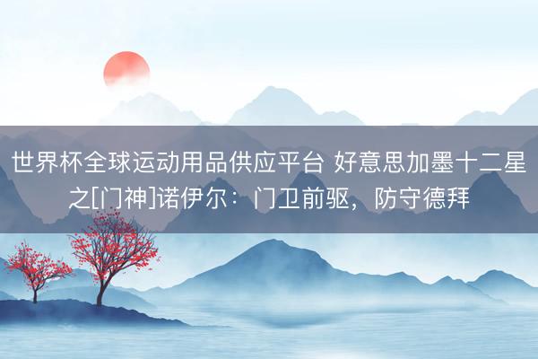 世界杯全球运动用品供应平台 好意思加墨十二星之[门神]诺伊尔：门卫前驱，防守德拜