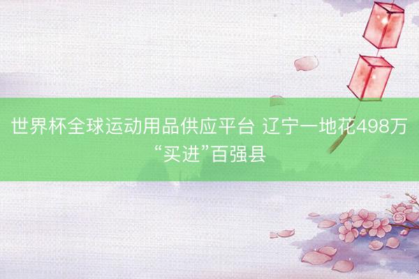 世界杯全球运动用品供应平台 辽宁一地花498万“买进”百强县