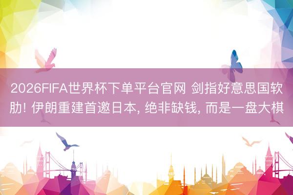 2026FIFA世界杯下单平台官网 剑指好意思国软肋! 伊朗重建首邀日本， 绝非缺钱， 而是一盘大棋