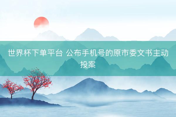 世界杯下单平台 公布手机号的原市委文书主动投案