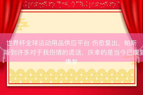 世界杯全球运动用品供应平台 伤愈复出，帕斯：听到许多对于我伤情的谎话，庆幸的是当今已康复