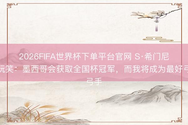 2026FIFA世界杯下单平台官网 S·希门尼斯玩笑:墨西哥会获取全国杯冠军,而我将成为最好弓手
