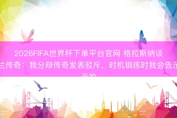 2026FIFA世界杯下单平台官网 格拉斯纳谈米兰传奇：我分辩传奇发表驳斥，时机锻练时我会告示的