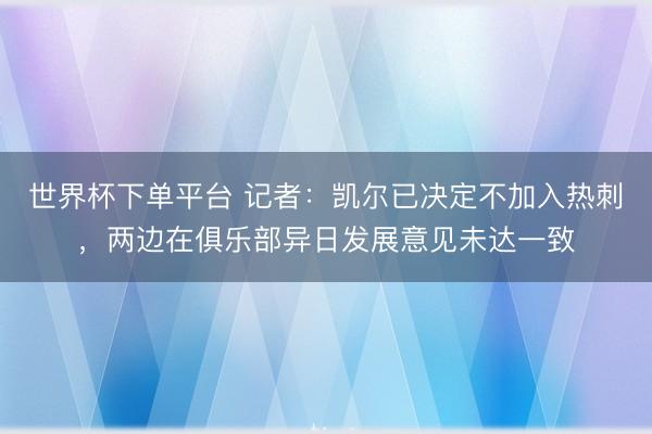 世界杯下单平台 记者：凯尔已决定不加入热刺，两边在俱乐部异日发展意见未达一致