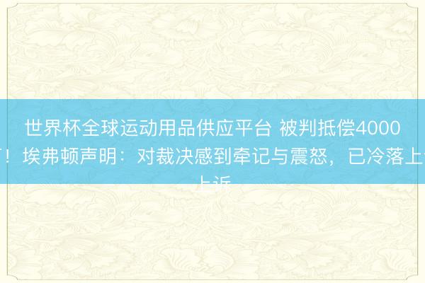 世界杯全球运动用品供应平台 被判抵偿4000万!埃弗顿声明:对裁决感到牵记与震怒,已冷落上诉