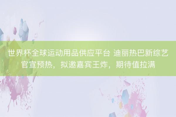 世界杯全球运动用品供应平台 迪丽热巴新综艺官宣预热，拟邀嘉宾王炸，期待值拉满